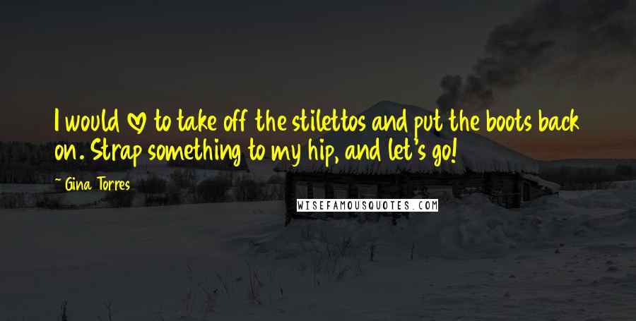 Gina Torres Quotes: I would love to take off the stilettos and put the boots back on. Strap something to my hip, and let's go!
