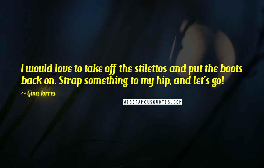 Gina Torres Quotes: I would love to take off the stilettos and put the boots back on. Strap something to my hip, and let's go!