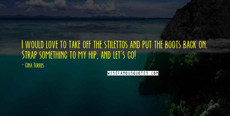 Gina Torres Quotes: I would love to take off the stilettos and put the boots back on. Strap something to my hip, and let's go!