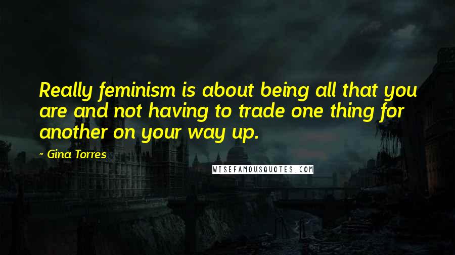 Gina Torres Quotes: Really feminism is about being all that you are and not having to trade one thing for another on your way up.