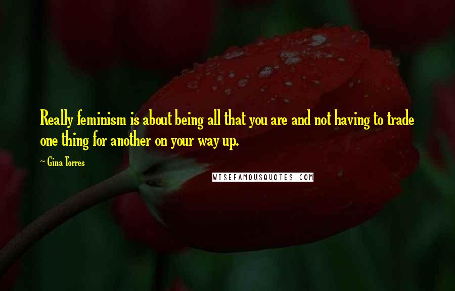Gina Torres Quotes: Really feminism is about being all that you are and not having to trade one thing for another on your way up.