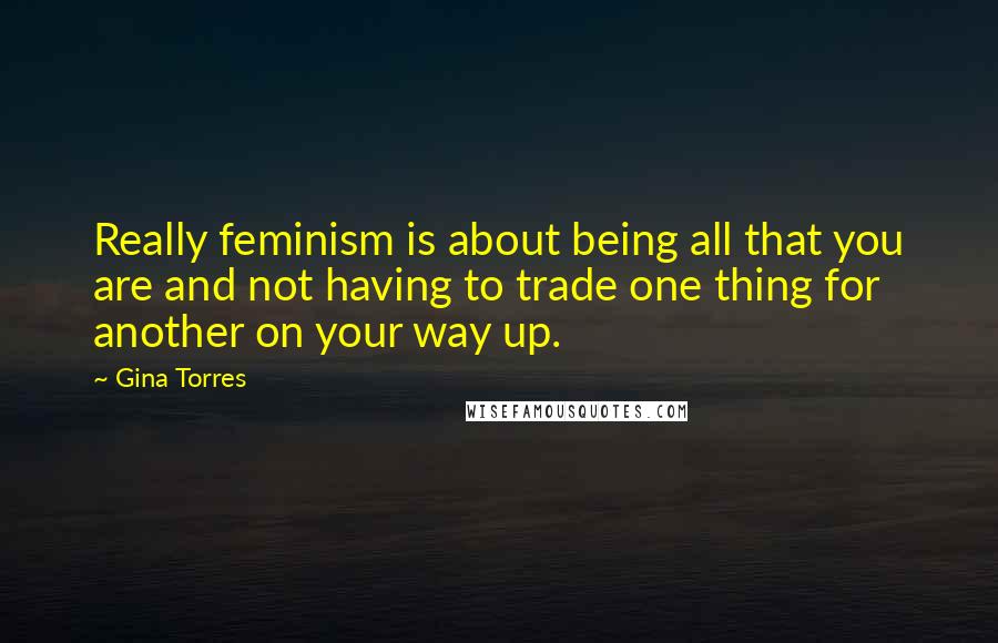 Gina Torres Quotes: Really feminism is about being all that you are and not having to trade one thing for another on your way up.