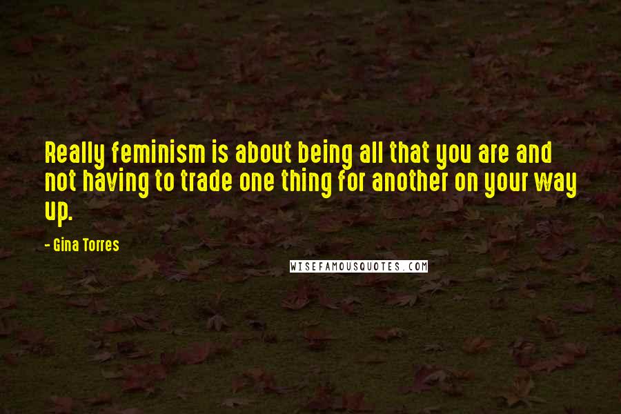 Gina Torres Quotes: Really feminism is about being all that you are and not having to trade one thing for another on your way up.