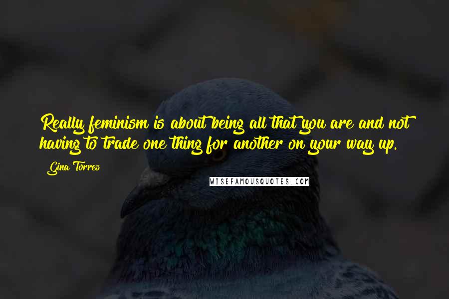 Gina Torres Quotes: Really feminism is about being all that you are and not having to trade one thing for another on your way up.