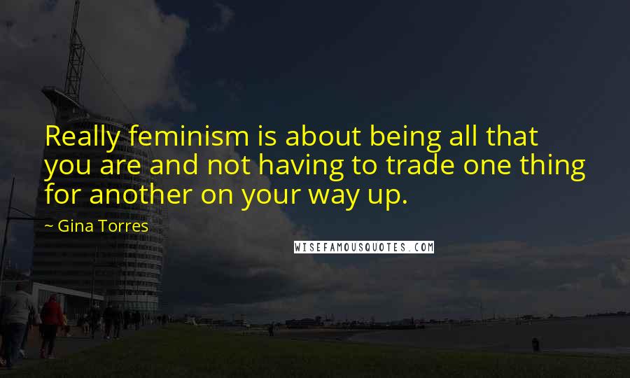 Gina Torres Quotes: Really feminism is about being all that you are and not having to trade one thing for another on your way up.