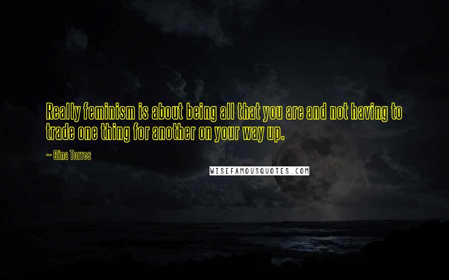 Gina Torres Quotes: Really feminism is about being all that you are and not having to trade one thing for another on your way up.