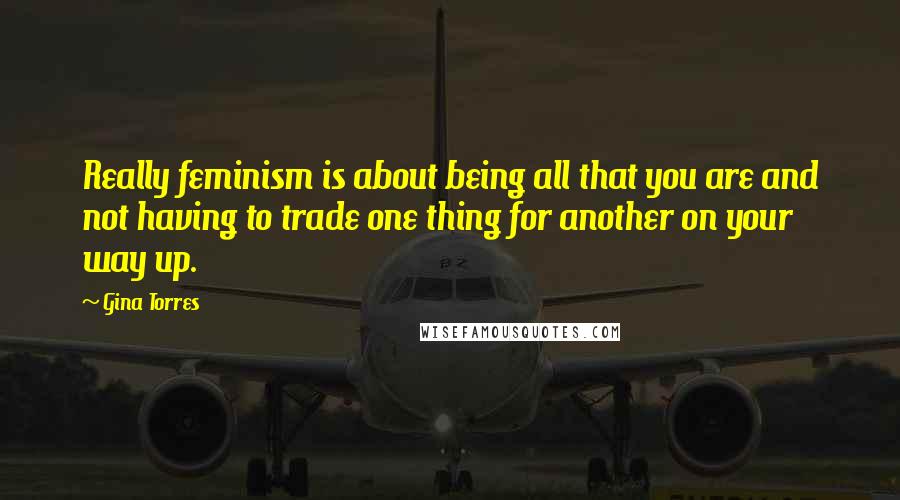 Gina Torres Quotes: Really feminism is about being all that you are and not having to trade one thing for another on your way up.