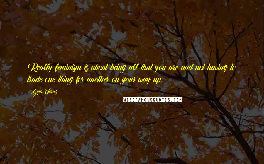 Gina Torres Quotes: Really feminism is about being all that you are and not having to trade one thing for another on your way up.