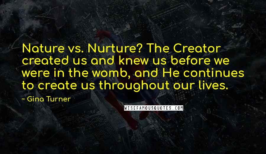 Gina Turner Quotes: Nature vs. Nurture? The Creator created us and knew us before we were in the womb, and He continues to create us throughout our lives.