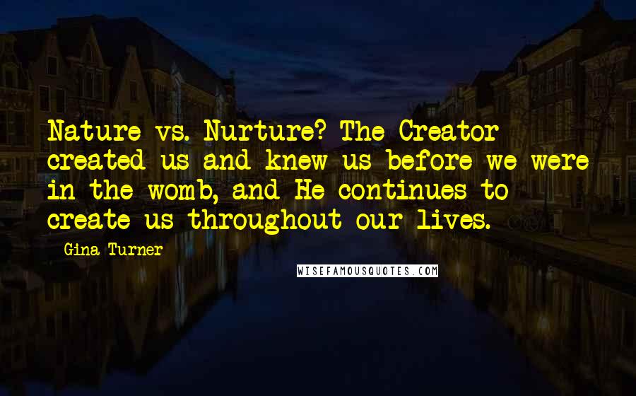 Gina Turner Quotes: Nature vs. Nurture? The Creator created us and knew us before we were in the womb, and He continues to create us throughout our lives.