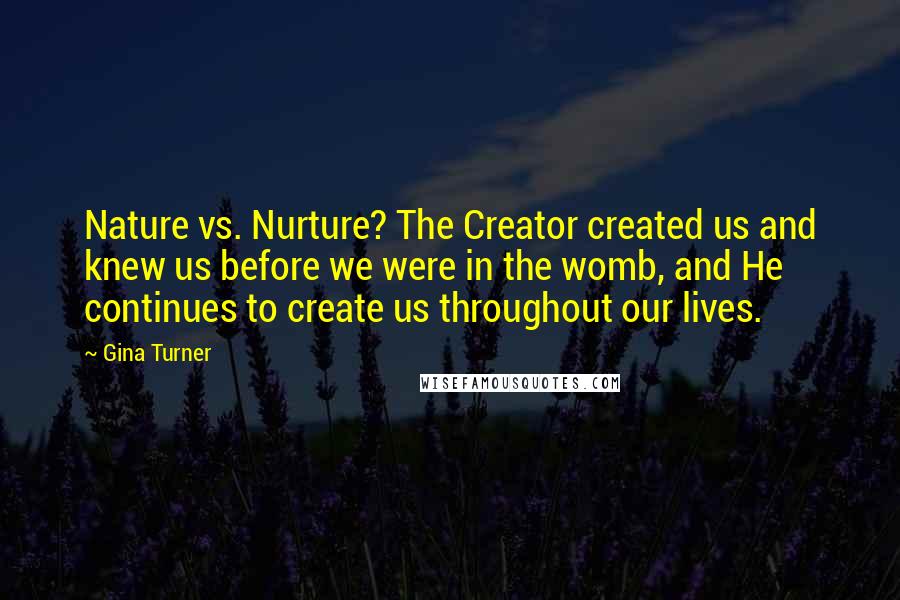 Gina Turner Quotes: Nature vs. Nurture? The Creator created us and knew us before we were in the womb, and He continues to create us throughout our lives.