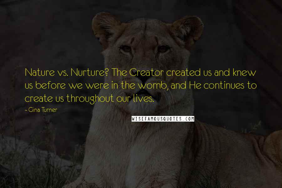 Gina Turner Quotes: Nature vs. Nurture? The Creator created us and knew us before we were in the womb, and He continues to create us throughout our lives.