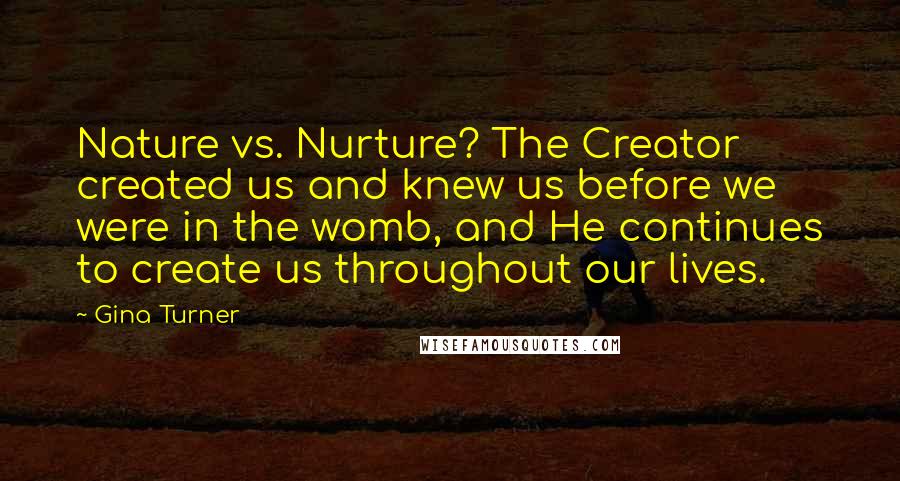 Gina Turner Quotes: Nature vs. Nurture? The Creator created us and knew us before we were in the womb, and He continues to create us throughout our lives.