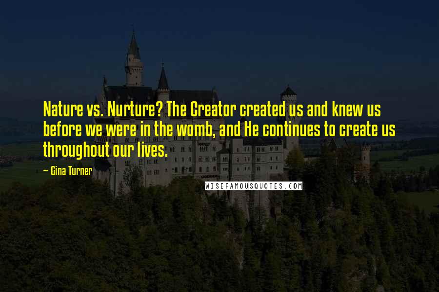 Gina Turner Quotes: Nature vs. Nurture? The Creator created us and knew us before we were in the womb, and He continues to create us throughout our lives.