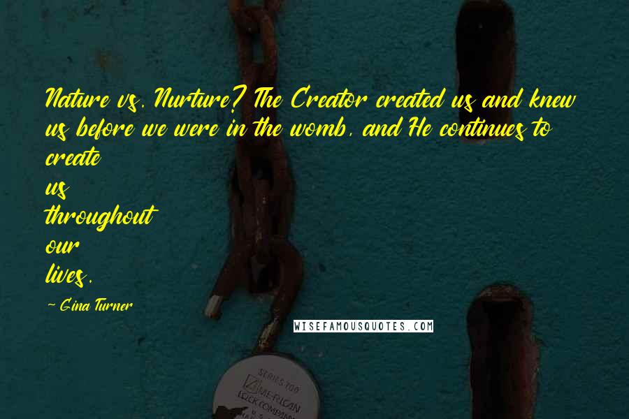 Gina Turner Quotes: Nature vs. Nurture? The Creator created us and knew us before we were in the womb, and He continues to create us throughout our lives.