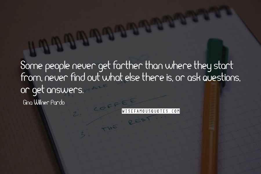 Gina Willner-Pardo Quotes: Some people never get farther than where they start from, never find out what else there is, or ask questions, or get answers.