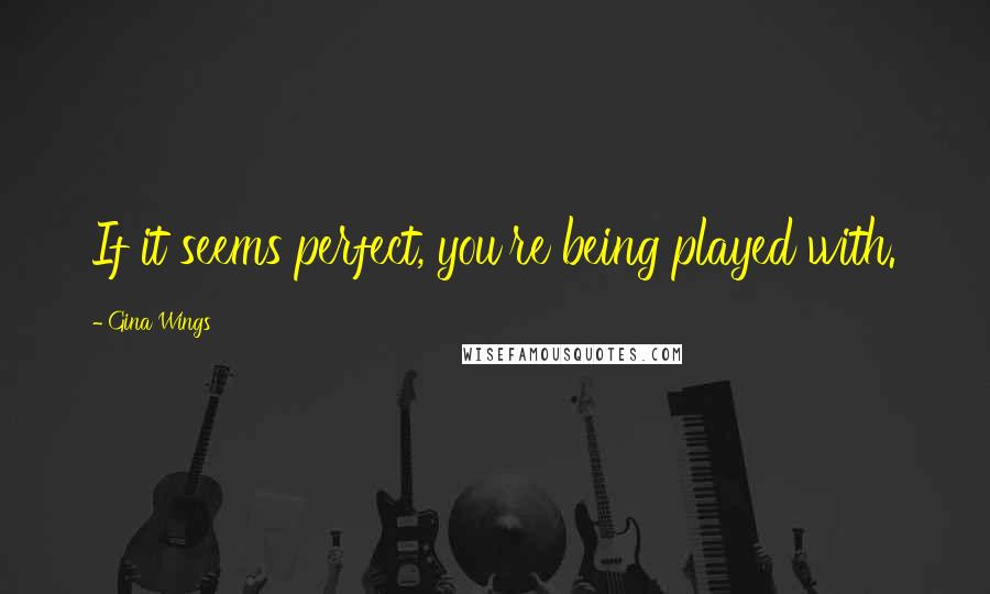 Gina Wings Quotes: If it seems perfect, you're being played with.