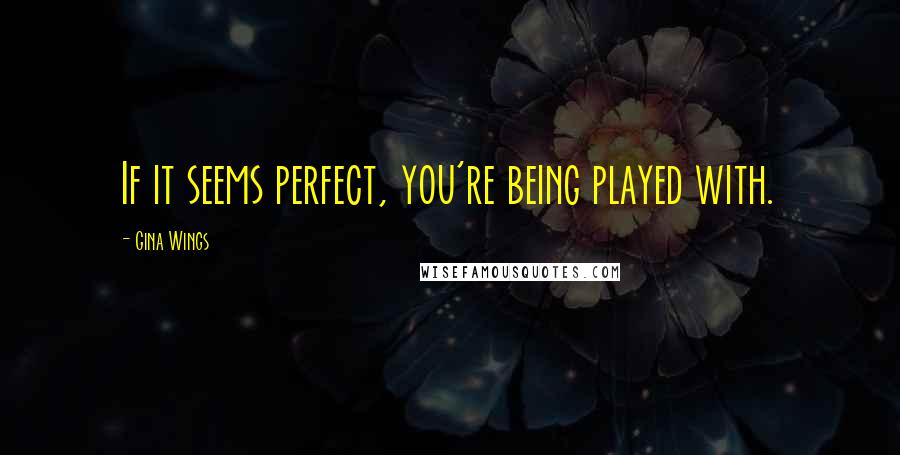 Gina Wings Quotes: If it seems perfect, you're being played with.