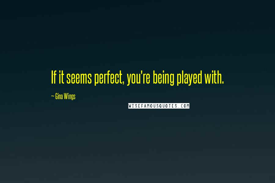 Gina Wings Quotes: If it seems perfect, you're being played with.