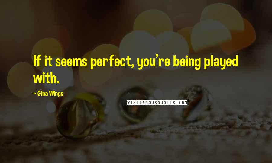 Gina Wings Quotes: If it seems perfect, you're being played with.