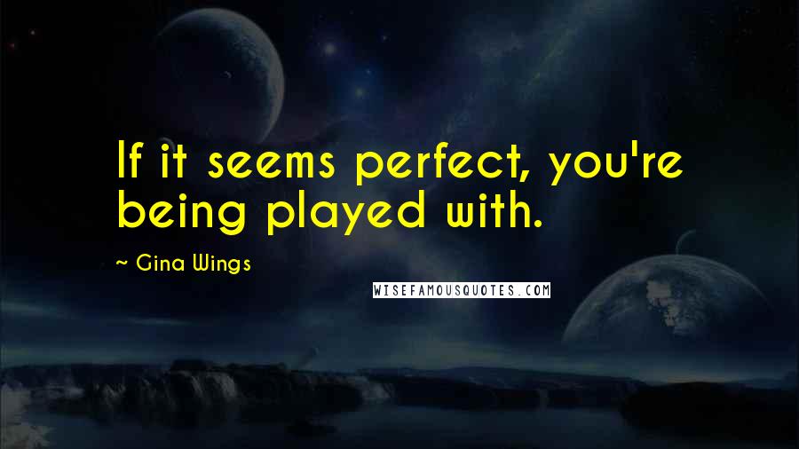 Gina Wings Quotes: If it seems perfect, you're being played with.