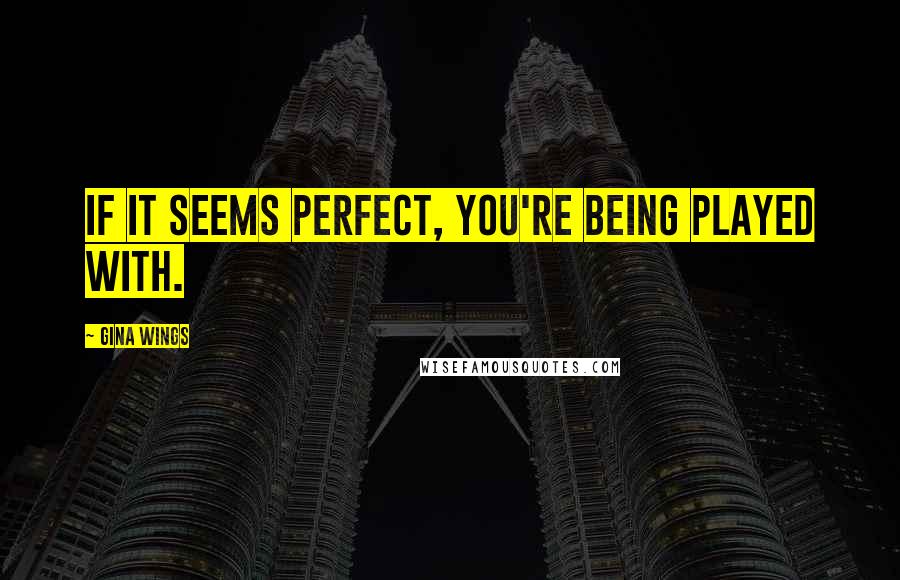 Gina Wings Quotes: If it seems perfect, you're being played with.