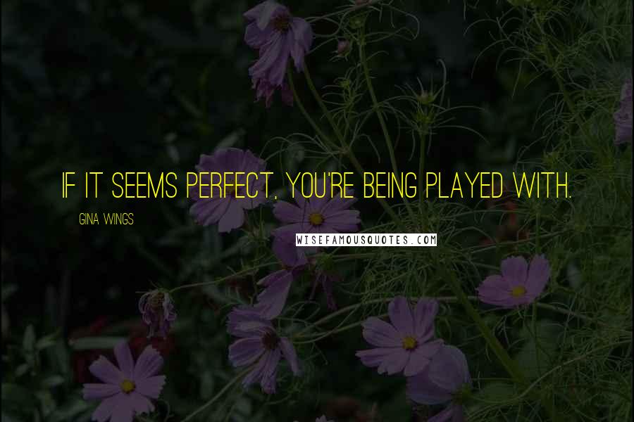 Gina Wings Quotes: If it seems perfect, you're being played with.