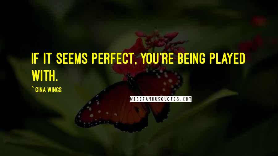 Gina Wings Quotes: If it seems perfect, you're being played with.