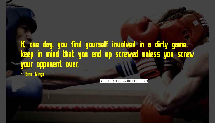 Gina Wings Quotes: If, one day, you find yourself involved in a dirty game, keep in mind that you end up screwed unless you screw your opponent over.