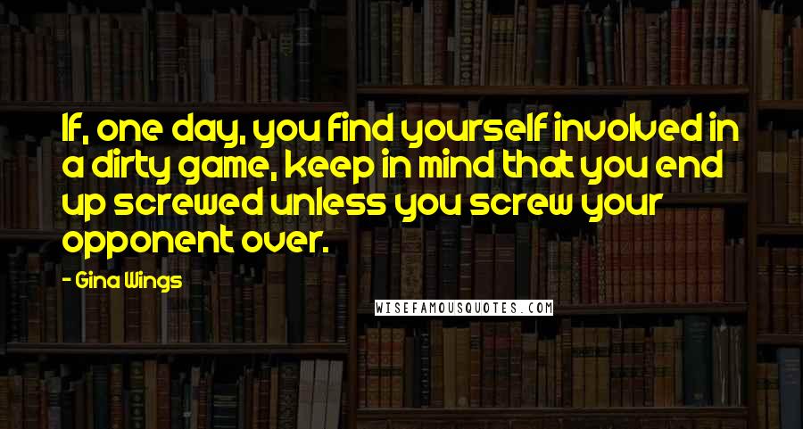 Gina Wings Quotes: If, one day, you find yourself involved in a dirty game, keep in mind that you end up screwed unless you screw your opponent over.