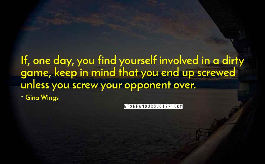 Gina Wings Quotes: If, one day, you find yourself involved in a dirty game, keep in mind that you end up screwed unless you screw your opponent over.