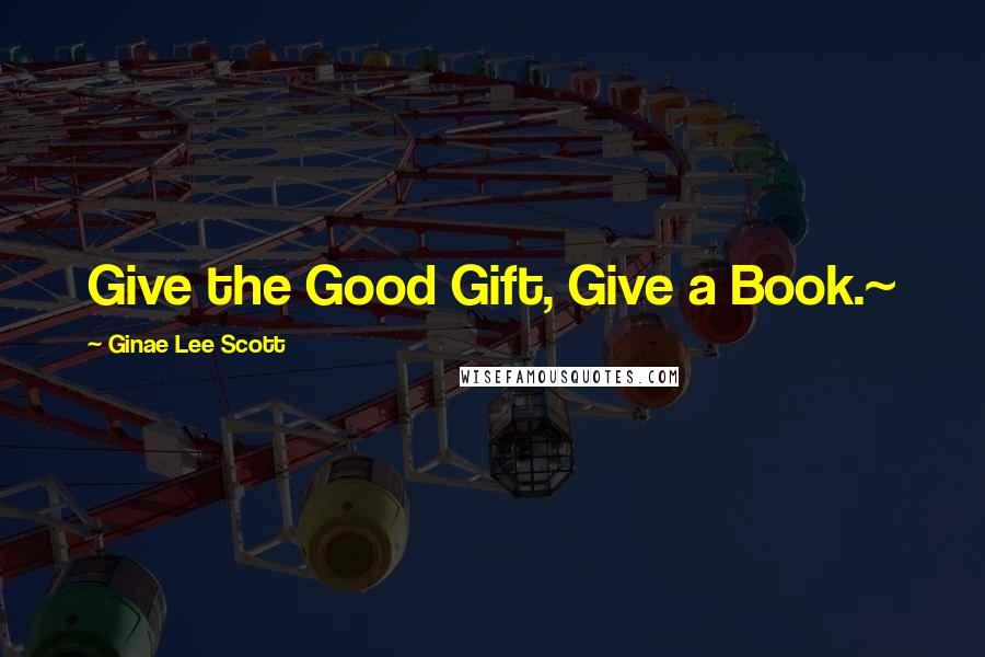 Ginae Lee Scott Quotes: Give the Good Gift, Give a Book.~
