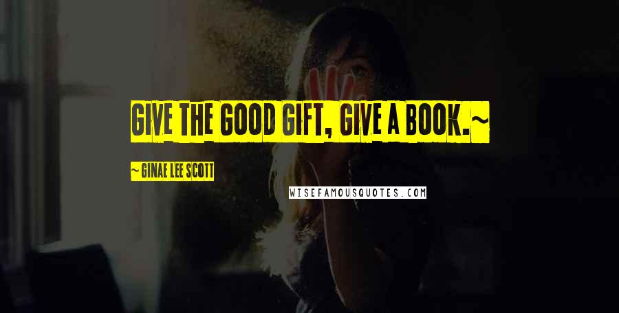 Ginae Lee Scott Quotes: Give the Good Gift, Give a Book.~