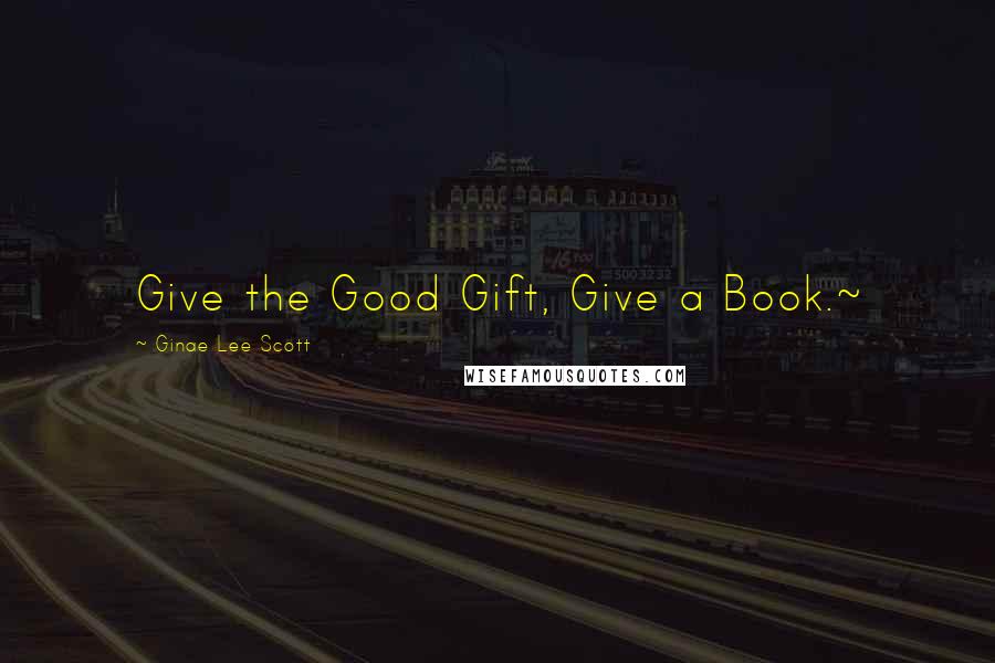 Ginae Lee Scott Quotes: Give the Good Gift, Give a Book.~