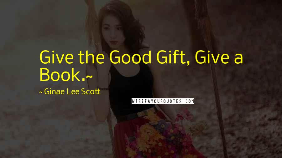Ginae Lee Scott Quotes: Give the Good Gift, Give a Book.~