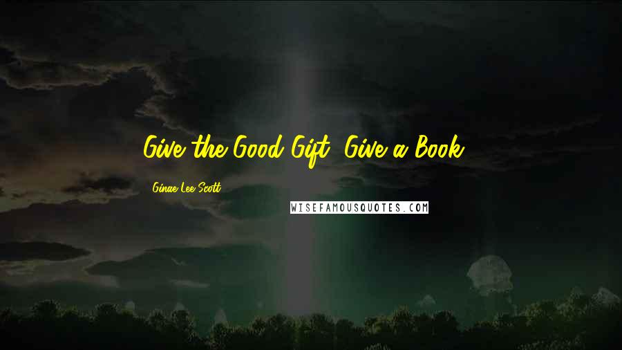 Ginae Lee Scott Quotes: Give the Good Gift, Give a Book.~