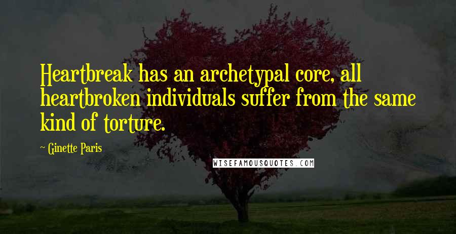 Ginette Paris Quotes: Heartbreak has an archetypal core, all heartbroken individuals suffer from the same kind of torture.