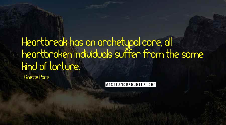 Ginette Paris Quotes: Heartbreak has an archetypal core, all heartbroken individuals suffer from the same kind of torture.