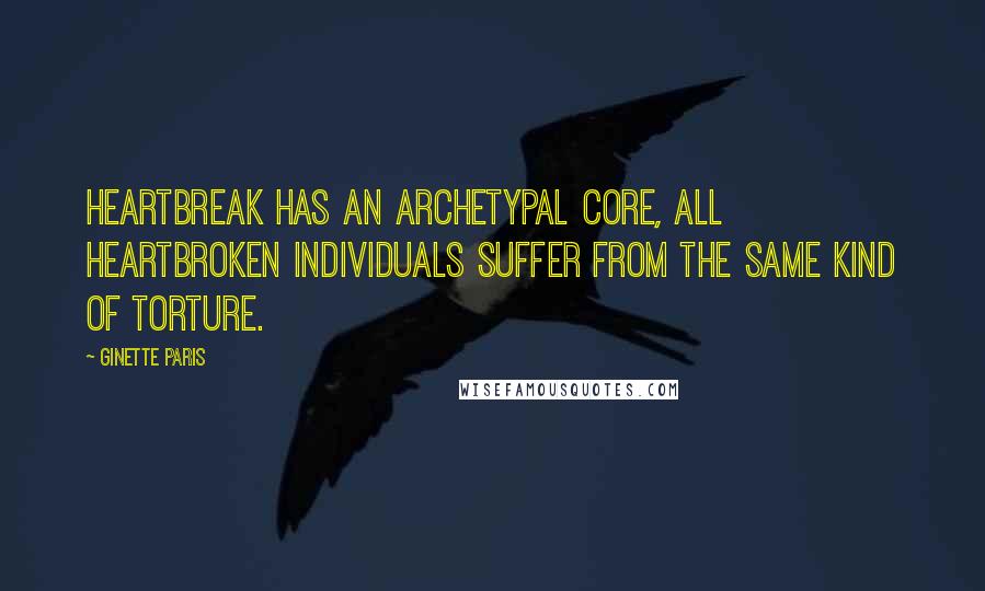 Ginette Paris Quotes: Heartbreak has an archetypal core, all heartbroken individuals suffer from the same kind of torture.