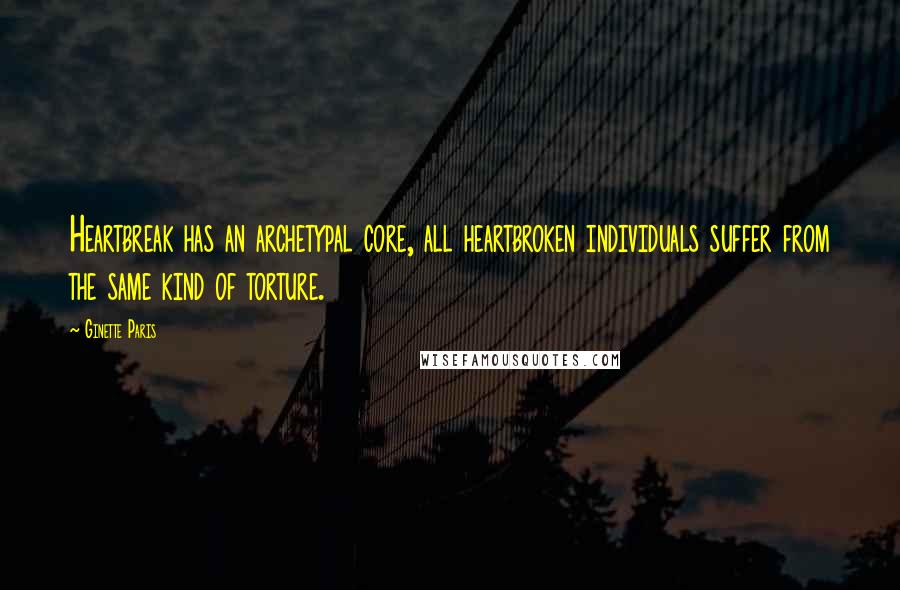 Ginette Paris Quotes: Heartbreak has an archetypal core, all heartbroken individuals suffer from the same kind of torture.