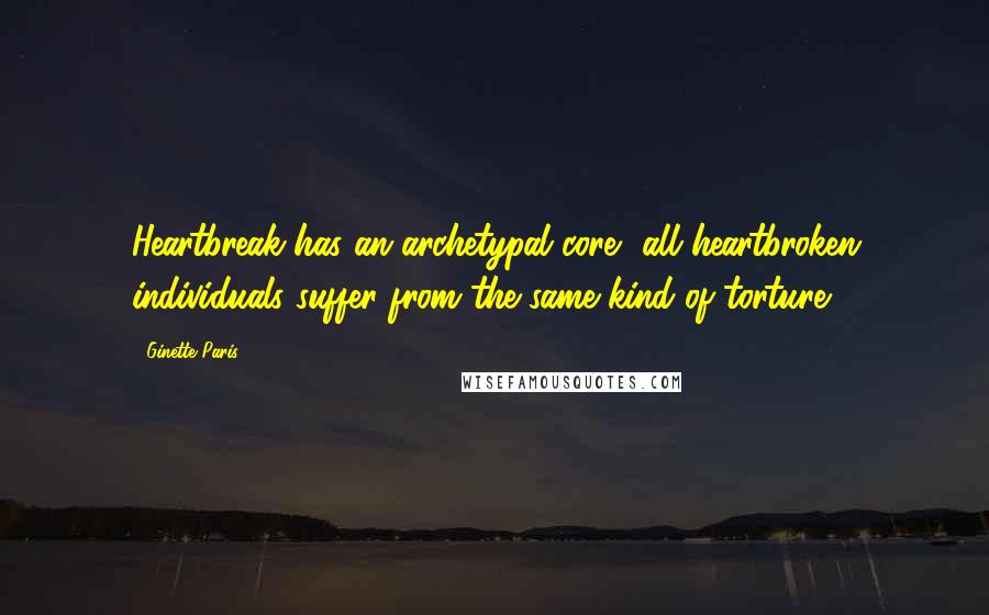 Ginette Paris Quotes: Heartbreak has an archetypal core, all heartbroken individuals suffer from the same kind of torture.