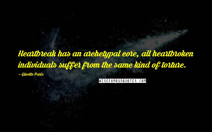 Ginette Paris Quotes: Heartbreak has an archetypal core, all heartbroken individuals suffer from the same kind of torture.