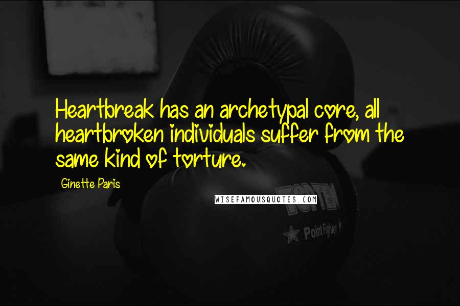 Ginette Paris Quotes: Heartbreak has an archetypal core, all heartbroken individuals suffer from the same kind of torture.