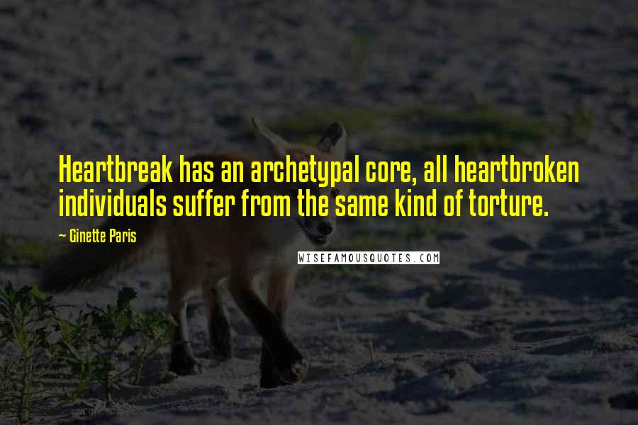 Ginette Paris Quotes: Heartbreak has an archetypal core, all heartbroken individuals suffer from the same kind of torture.