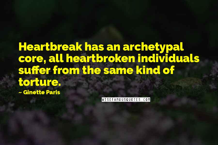 Ginette Paris Quotes: Heartbreak has an archetypal core, all heartbroken individuals suffer from the same kind of torture.