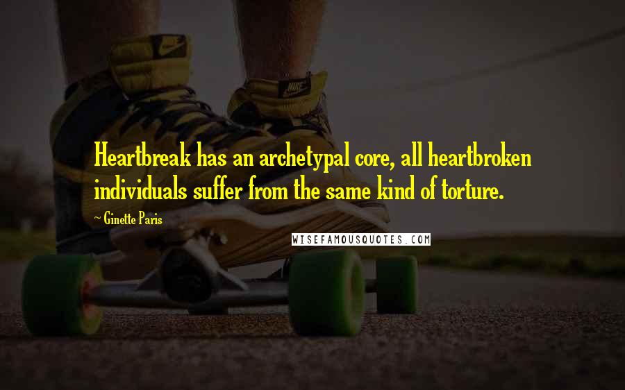 Ginette Paris Quotes: Heartbreak has an archetypal core, all heartbroken individuals suffer from the same kind of torture.