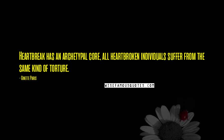 Ginette Paris Quotes: Heartbreak has an archetypal core, all heartbroken individuals suffer from the same kind of torture.