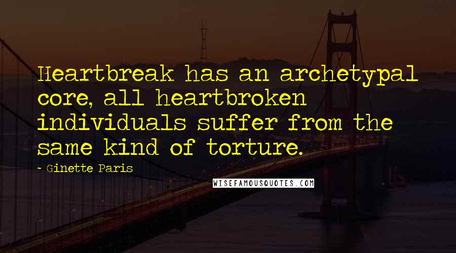 Ginette Paris Quotes: Heartbreak has an archetypal core, all heartbroken individuals suffer from the same kind of torture.