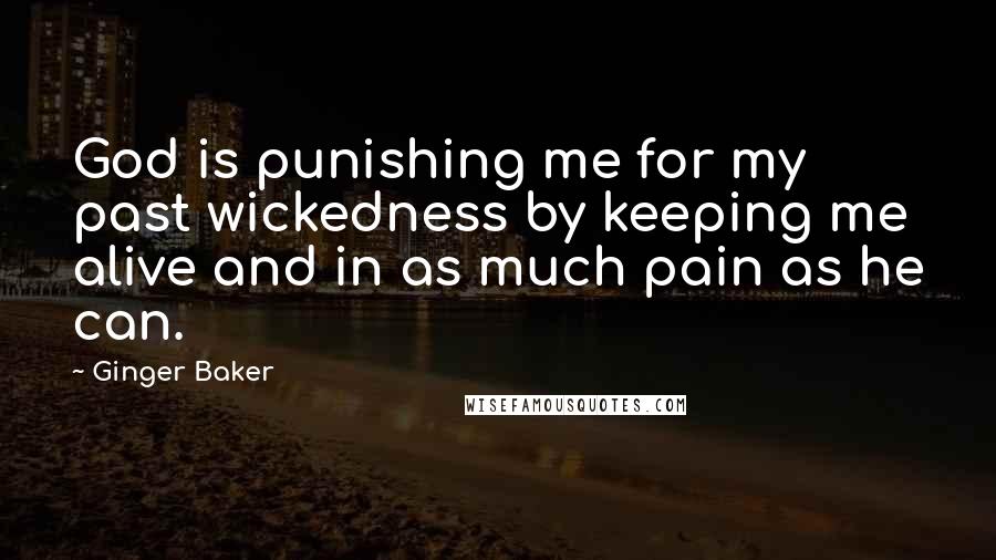 Ginger Baker Quotes: God is punishing me for my past wickedness by keeping me alive and in as much pain as he can.