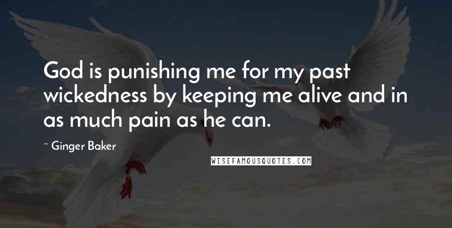 Ginger Baker Quotes: God is punishing me for my past wickedness by keeping me alive and in as much pain as he can.